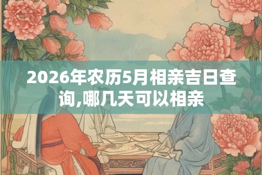 2026年农历5月相亲吉日查询,哪几天可以相亲