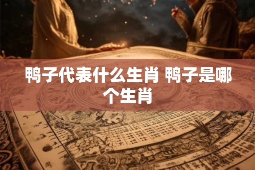 鸭子代表什么生肖 鸭子是哪个生肖 鸭子代表什么生肖 鸭子是哪个生肖