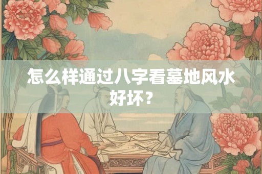 怎么样通过八字看墓地风水好坏？