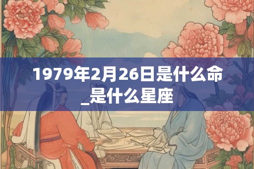 1979年2月26日是什么命_是什么星座