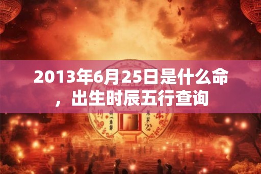2013年6月25日是什么命，出生时辰五行查询