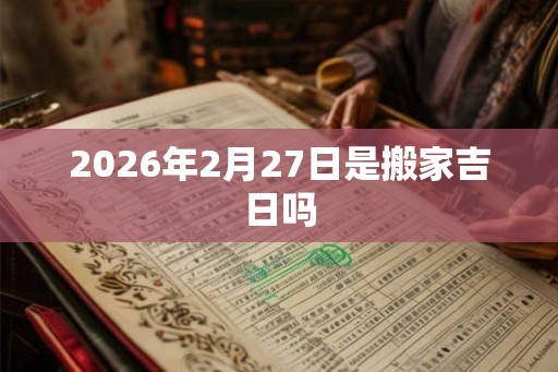 2026年2月27日是搬家吉日吗