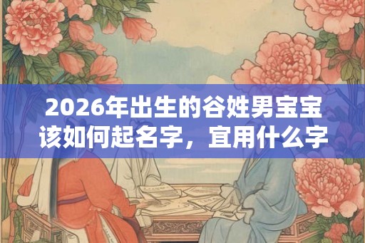 2026年出生的谷姓男宝宝该如何起名字，宜用什么字。