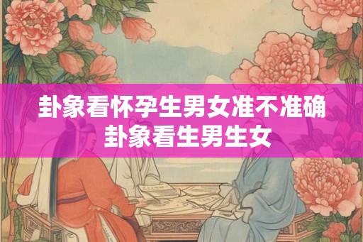 卦象看怀孕生男女准不准确  卦象看生男生女