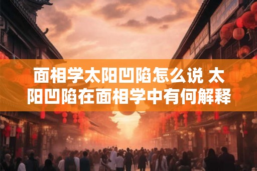 面相学太阳凹陷怎么说 太阳凹陷在面相学中有何解释