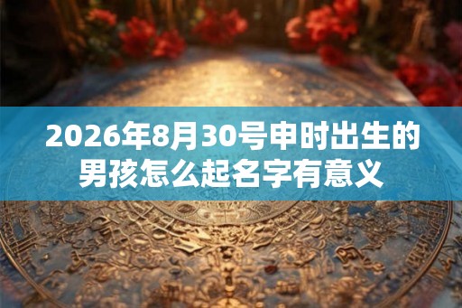 2026年8月30号申时出生的男孩怎么起名字有意义