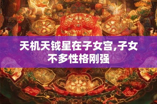 天机天钺星在子女宫,子女不多性格刚强 天机天钺星在子女宫,子女不多性格刚强