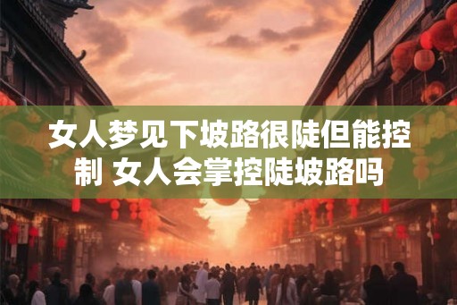 女人梦见下坡路很陡但能控制 女人会掌控陡坡路吗
