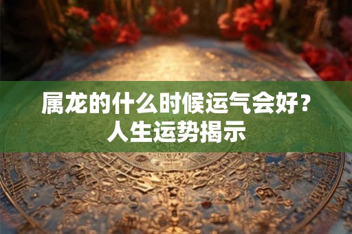属龙的什么时候运气会好？人生运势揭示