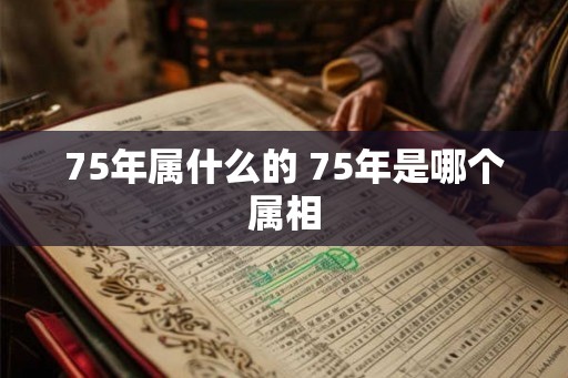75年属什么的 75年是哪个属相