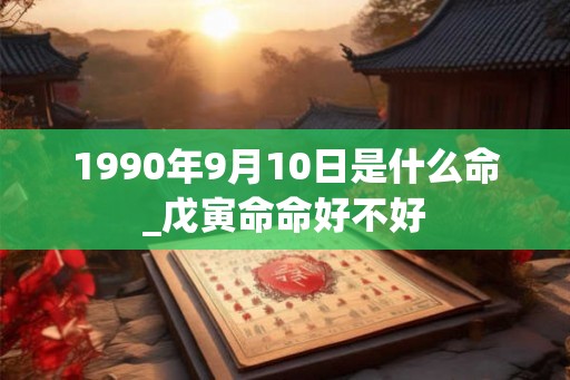 1990年9月10日是什么命_戊寅命命好不好