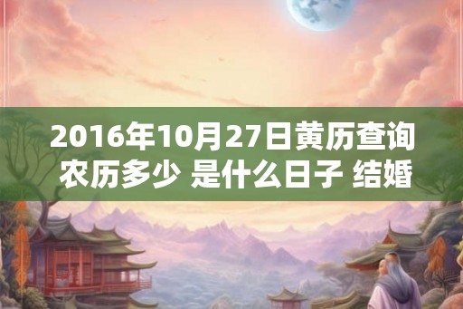 2016年10月27日黄历查询 农历多少 是什么日子 结婚吉时 2016年10月27日黄历查询 农历多少 是什么日子 结婚吉时
