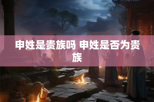 申姓是贵族吗 申姓是否为贵族