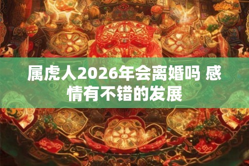 属虎人2026年会离婚吗 感情有不错的发展