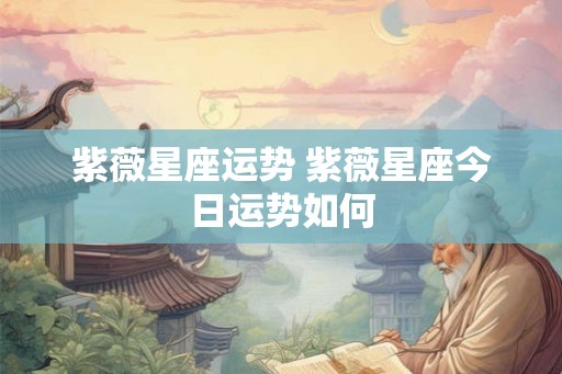 紫薇星座运势 紫薇星座今日运势如何 紫薇星座运势 紫薇星座今日运势如何