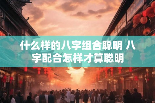 什么样的八字组合聪明 八字配合怎样才算聪明