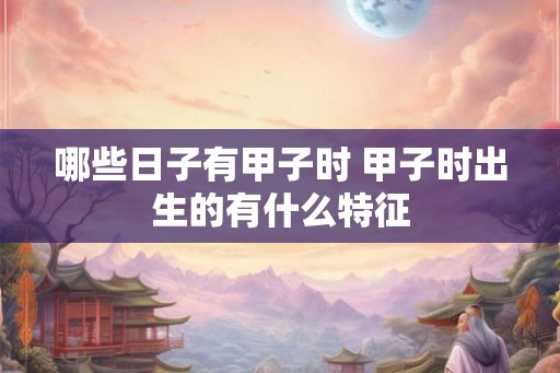 哪些日子有甲子时 甲子时出生的有什么特征