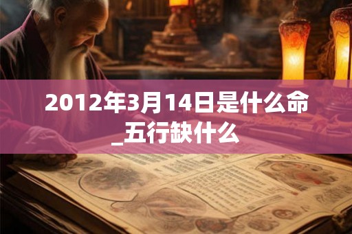 2012年3月14日是什么命_五行缺什么 2012年3月14日是什么命_五行缺什么