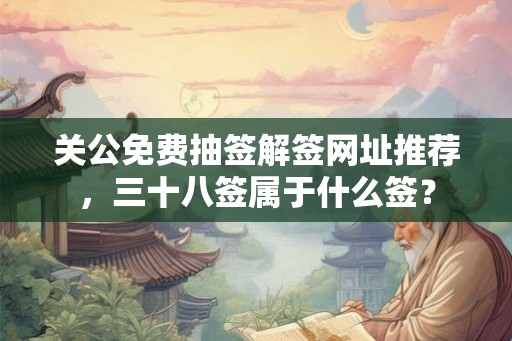 关公免费抽签解签网址推荐，三十八签属于什么签？