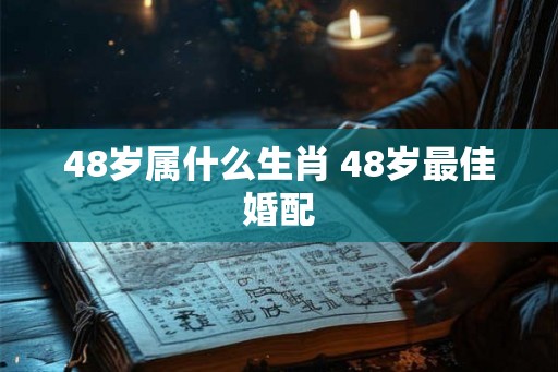48岁属什么生肖 48岁最佳婚配 48岁属什么生肖 48岁最佳婚配