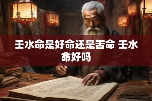 壬水命是好命还是苦命 壬水命好吗
