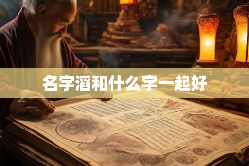 名字滔和什么字一起好 名字滔和什么字一起好