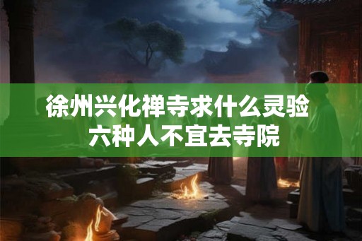 徐州兴化禅寺求什么灵验  六种人不宜去寺院