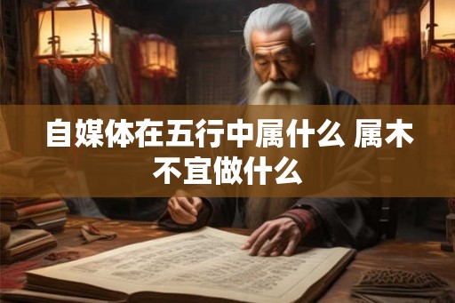 自媒体在五行中属什么 属木不宜做什么
