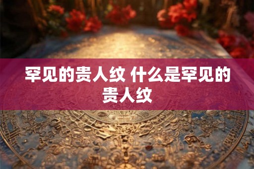 罕见的贵人纹 什么是罕见的贵人纹