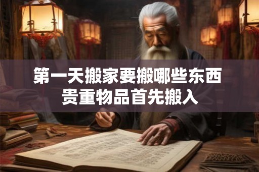 第一天搬家要搬哪些东西 贵重物品首先搬入 第一天搬家要搬哪些东西 贵重物品首先搬入