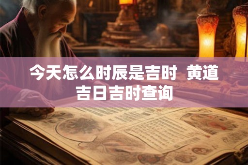 今天怎么时辰是吉时  黄道吉日吉时查询
