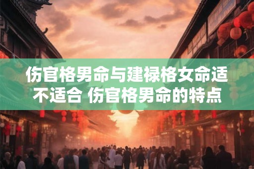 伤官格男命与建禄格女命适不适合 伤官格男命的特点