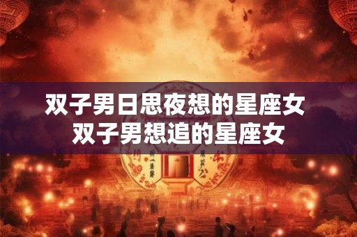 双子男日思夜想的星座女 双子男想追的星座女