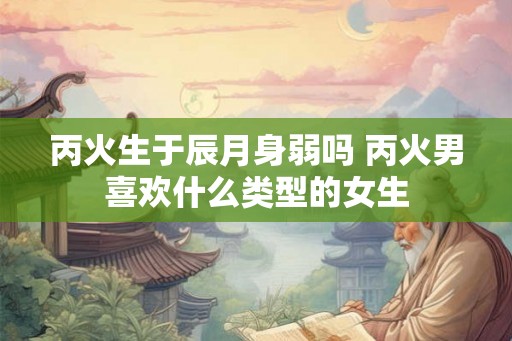 丙火生于辰月身弱吗 丙火男喜欢什么类型的女生