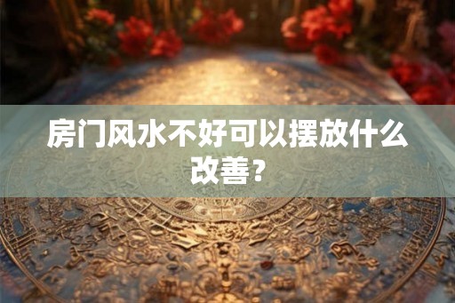 房门风水不好可以摆放什么改善？