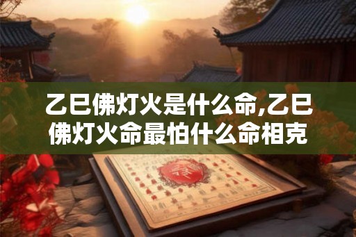 乙巳佛灯火是什么命,乙巳佛灯火命最怕什么命相克 乙巳佛灯火是什么命,乙巳佛灯火命最怕什么命相克