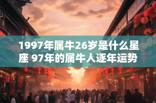 1997年属牛26岁是什么星座 97年的属牛人逐年运势如何