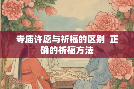 寺庙许愿与祈福的区别  正确的祈福方法