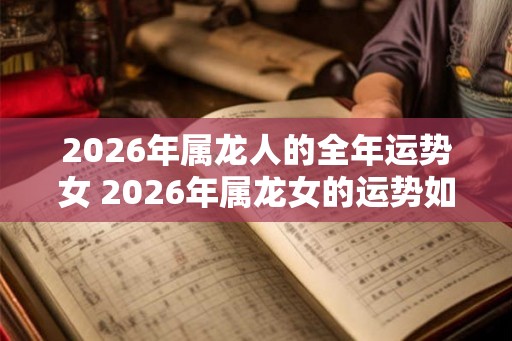 2026年属龙人的全年运势女 2026年属龙女的运势如何