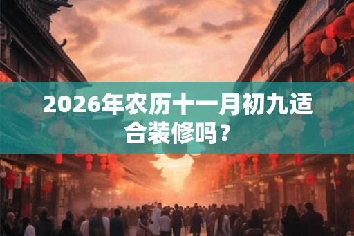 2026年农历十一月初九适合装修吗？