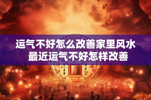 运气不好怎么改善家里风水  最近运气不好怎样改善