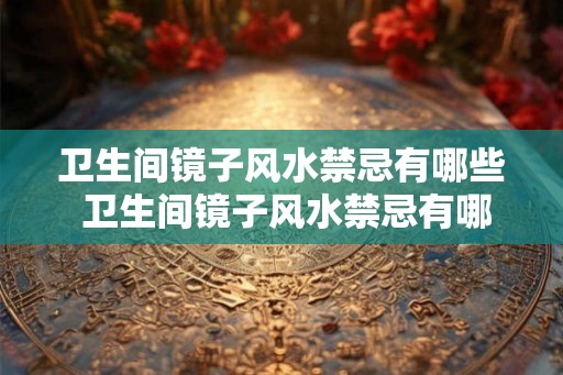 卫生间镜子风水禁忌有哪些 卫生间镜子风水禁忌有哪些