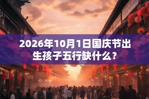 2026年10月1日国庆节出生孩子五行缺什么？