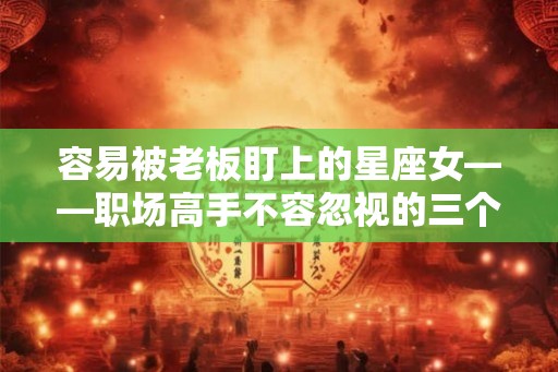容易被老板盯上的星座女——职场高手不容忽视的三个星座 容易被老板盯上的星座女——职场高手不容忽视的三个星座