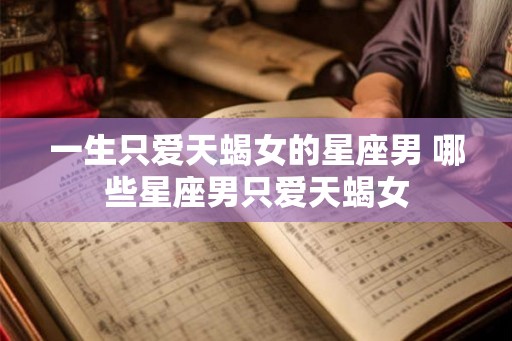 一生只爱天蝎女的星座男 哪些星座男只爱天蝎女