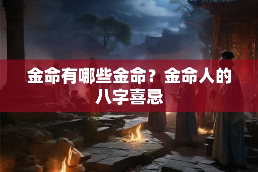 金命有哪些金命?金命人的八字喜忌 金命有哪些金命?金命人的八字喜忌