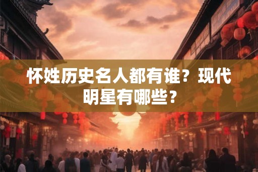 怀姓历史名人都有谁?现代明星有哪些? 怀姓历史名人都有谁?现代明星有哪些?