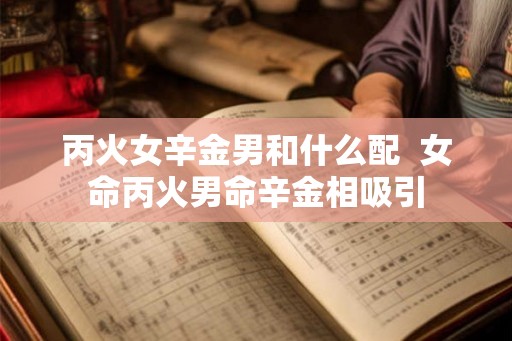 丙火女辛金男和什么配  女命丙火男命辛金相吸引
