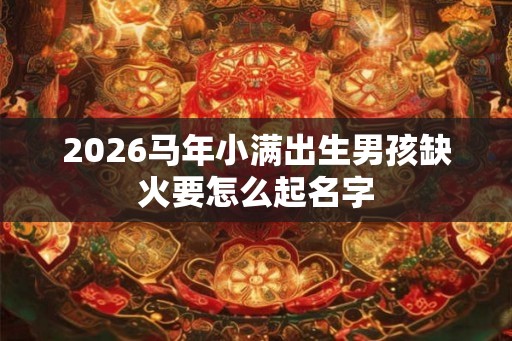 2026马年小满出生男孩缺火要怎么起名字
