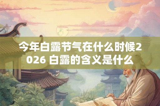 今年白露节气在什么时候2026 白露的含义是什么